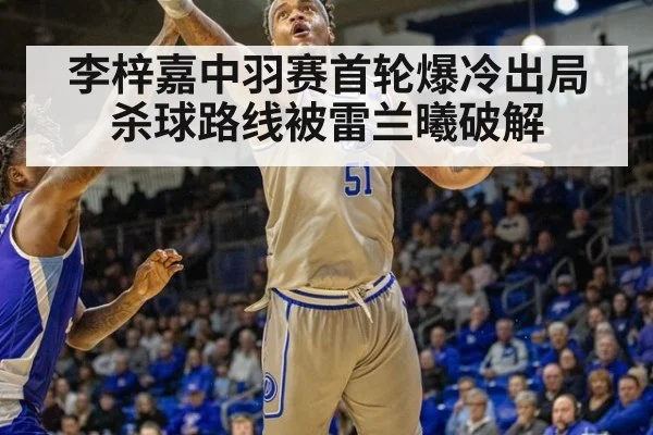 李梓嘉中羽赛首轮爆冷出局 杀球路线被雷兰曦破解