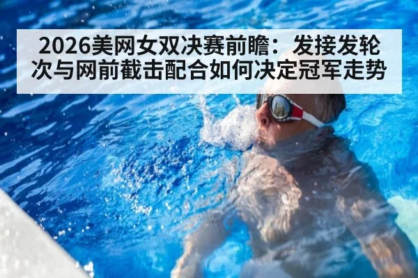 2026美网女双决赛前瞻：发接发轮次与网前截击配合如何决定冠军走势