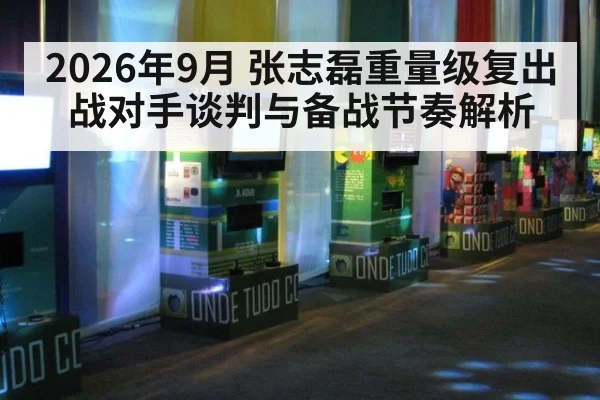 2026年9月 张志磊重量级复出战对手谈判与备战节奏解析