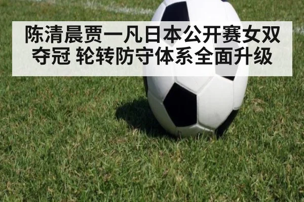 陈清晨贾一凡日本公开赛女双夺冠 轮转防守体系全面升级