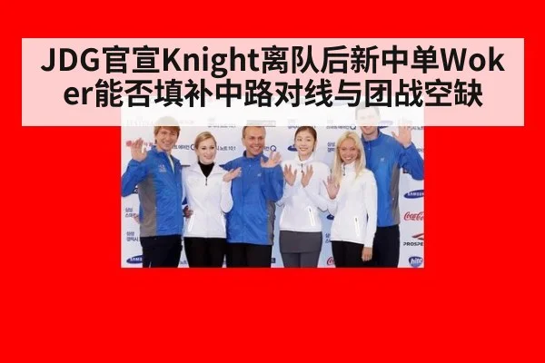 JDG官宣Knight离队后新中单Woker能否填补中路对线与团战空缺
